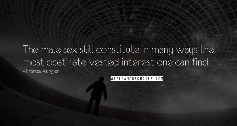 Francis Aungier Quotes: The male sex still constitute in many ways the most obstinate vested interest one can find.