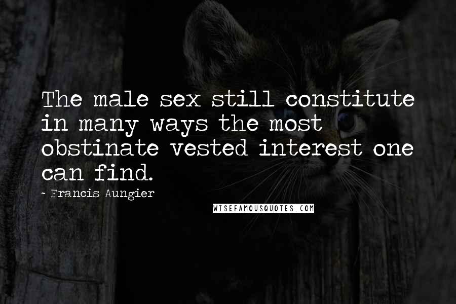 Francis Aungier Quotes: The male sex still constitute in many ways the most obstinate vested interest one can find.