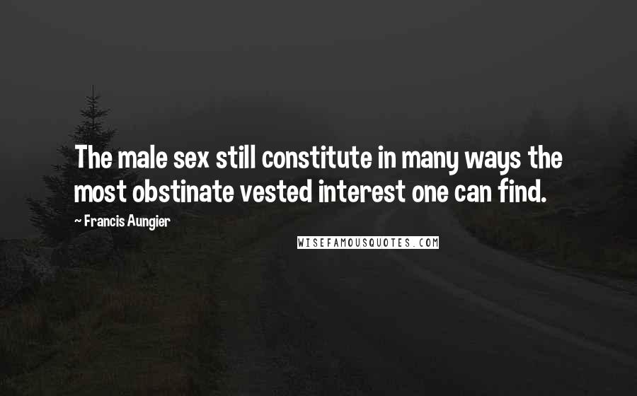 Francis Aungier Quotes: The male sex still constitute in many ways the most obstinate vested interest one can find.