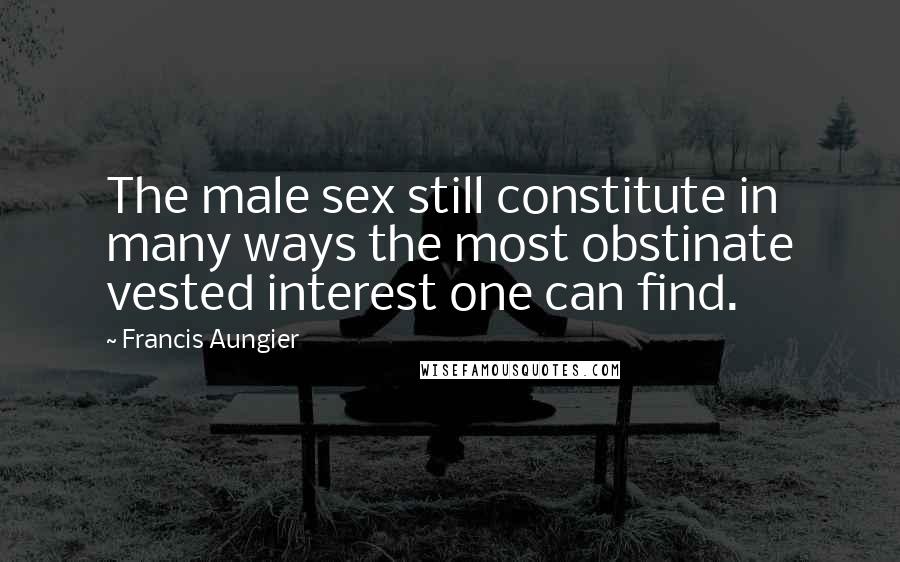 Francis Aungier Quotes: The male sex still constitute in many ways the most obstinate vested interest one can find.