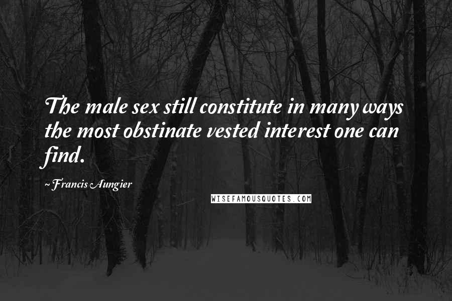 Francis Aungier Quotes: The male sex still constitute in many ways the most obstinate vested interest one can find.