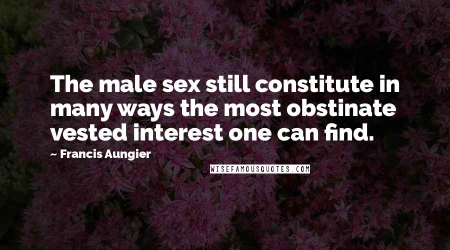 Francis Aungier Quotes: The male sex still constitute in many ways the most obstinate vested interest one can find.