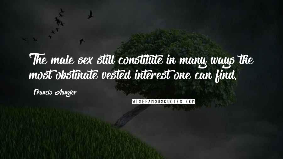 Francis Aungier Quotes: The male sex still constitute in many ways the most obstinate vested interest one can find.