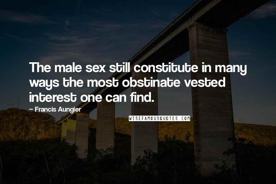 Francis Aungier Quotes: The male sex still constitute in many ways the most obstinate vested interest one can find.