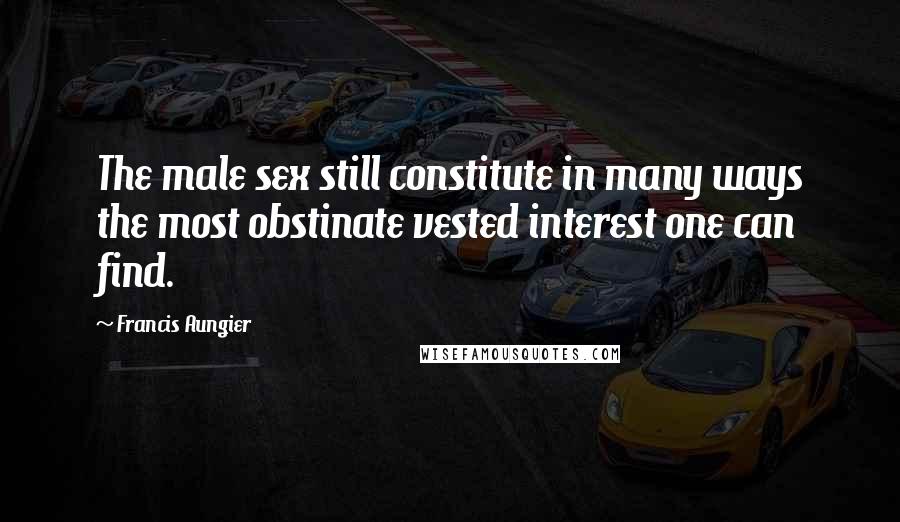 Francis Aungier Quotes: The male sex still constitute in many ways the most obstinate vested interest one can find.