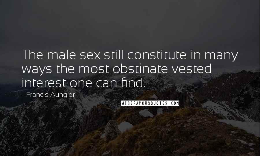 Francis Aungier Quotes: The male sex still constitute in many ways the most obstinate vested interest one can find.