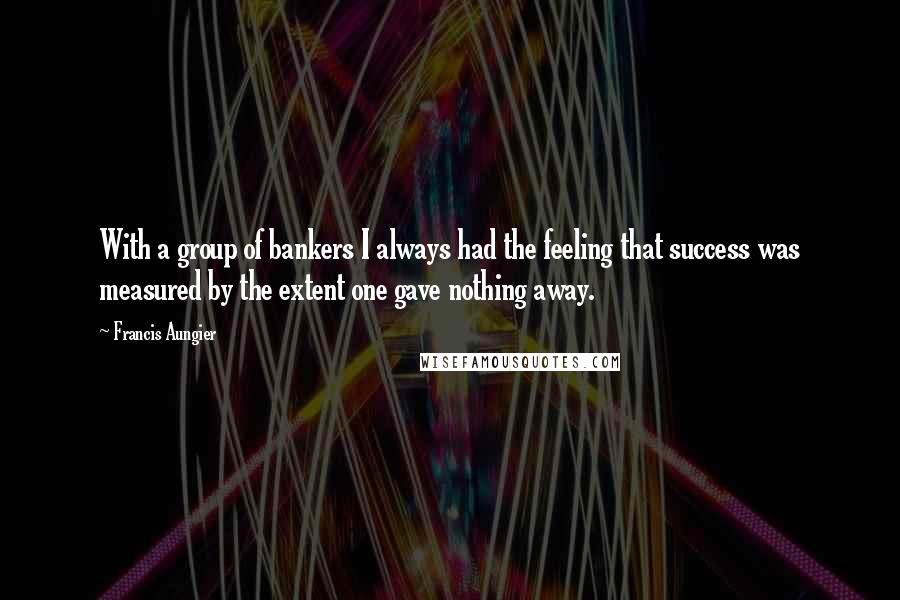 Francis Aungier Quotes: With a group of bankers I always had the feeling that success was measured by the extent one gave nothing away.