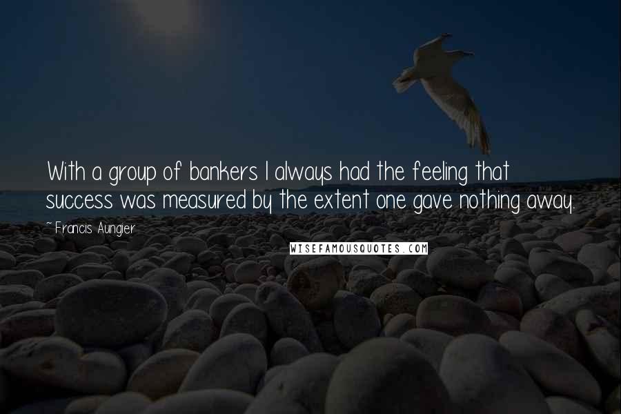 Francis Aungier Quotes: With a group of bankers I always had the feeling that success was measured by the extent one gave nothing away.