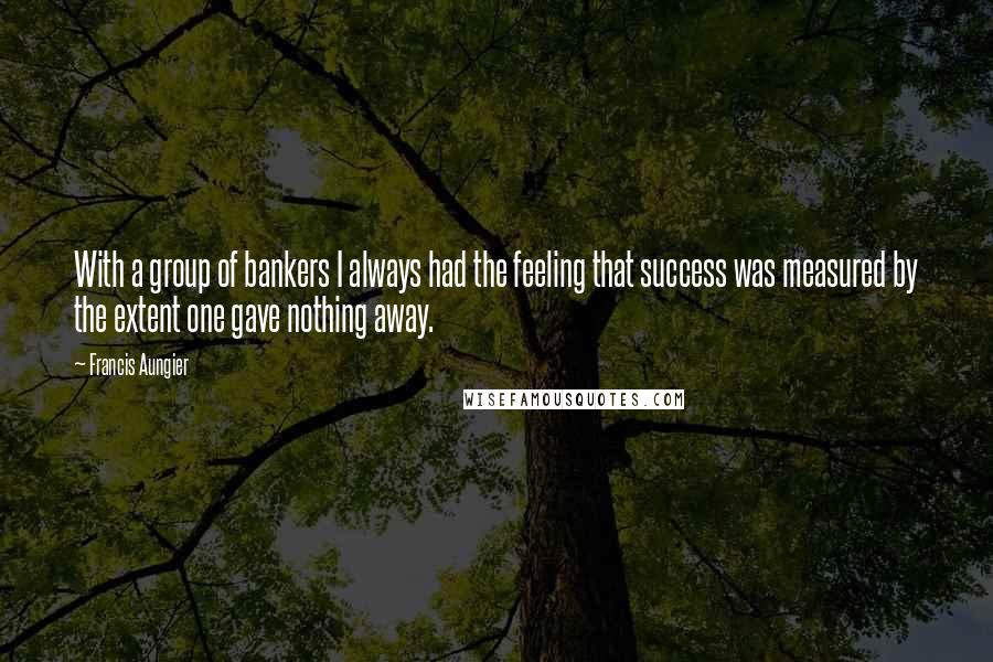 Francis Aungier Quotes: With a group of bankers I always had the feeling that success was measured by the extent one gave nothing away.
