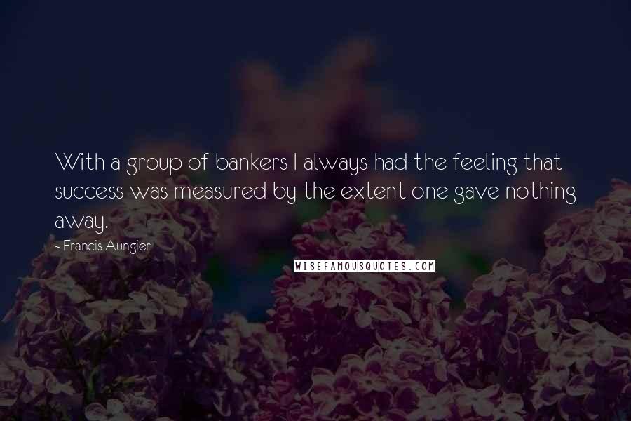Francis Aungier Quotes: With a group of bankers I always had the feeling that success was measured by the extent one gave nothing away.