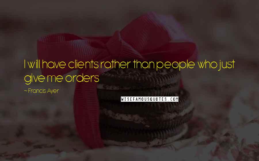 Francis Ayer Quotes: I will have clients rather than people who just give me orders