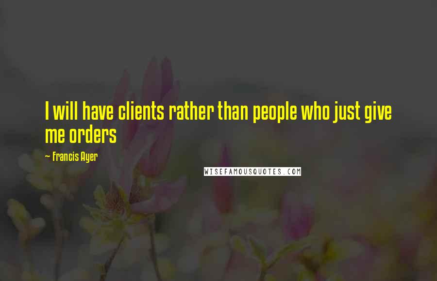 Francis Ayer Quotes: I will have clients rather than people who just give me orders