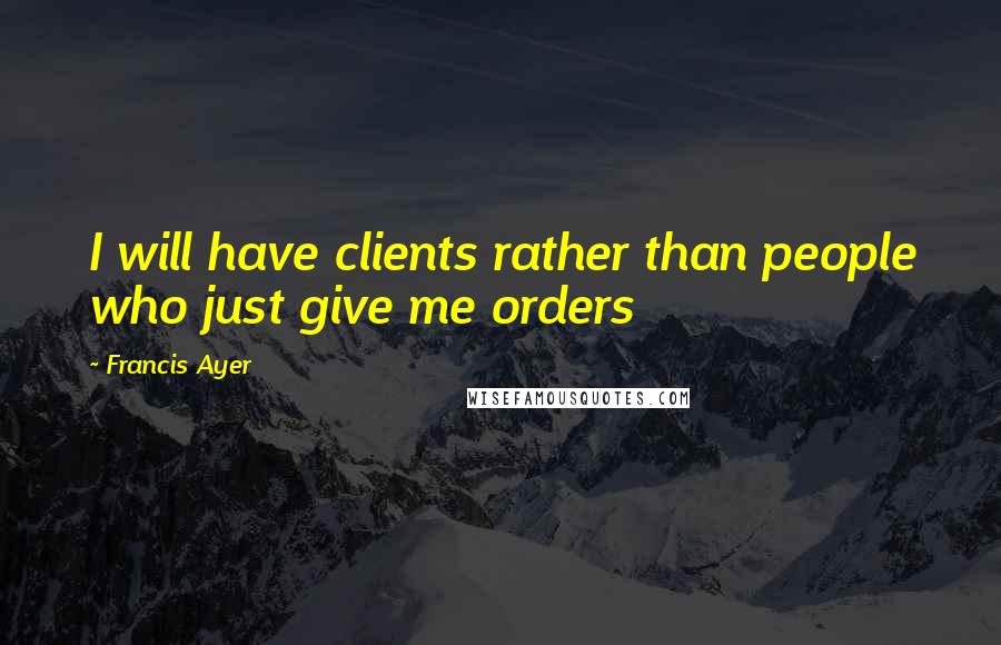 Francis Ayer Quotes: I will have clients rather than people who just give me orders