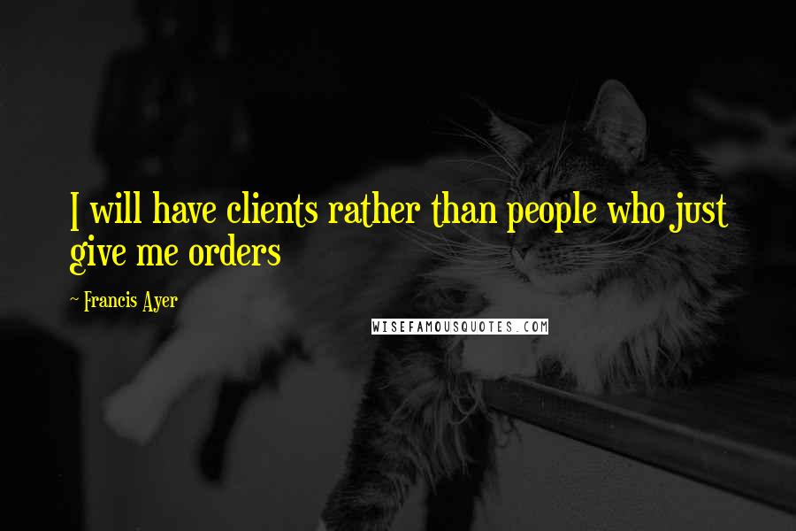 Francis Ayer Quotes: I will have clients rather than people who just give me orders