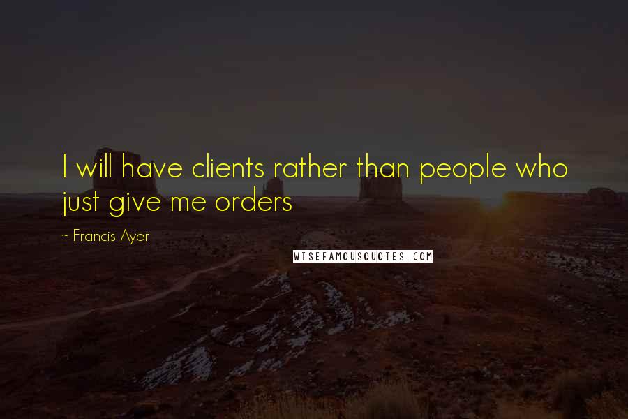 Francis Ayer Quotes: I will have clients rather than people who just give me orders