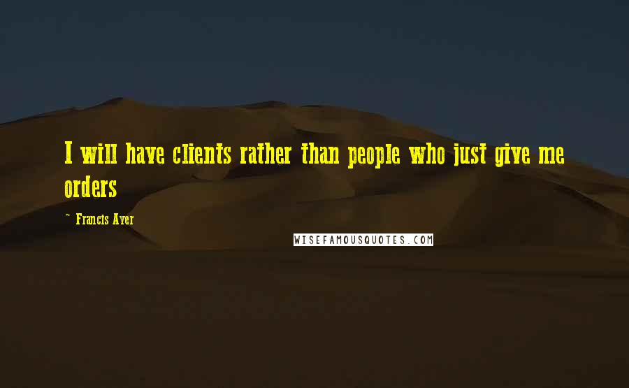 Francis Ayer Quotes: I will have clients rather than people who just give me orders