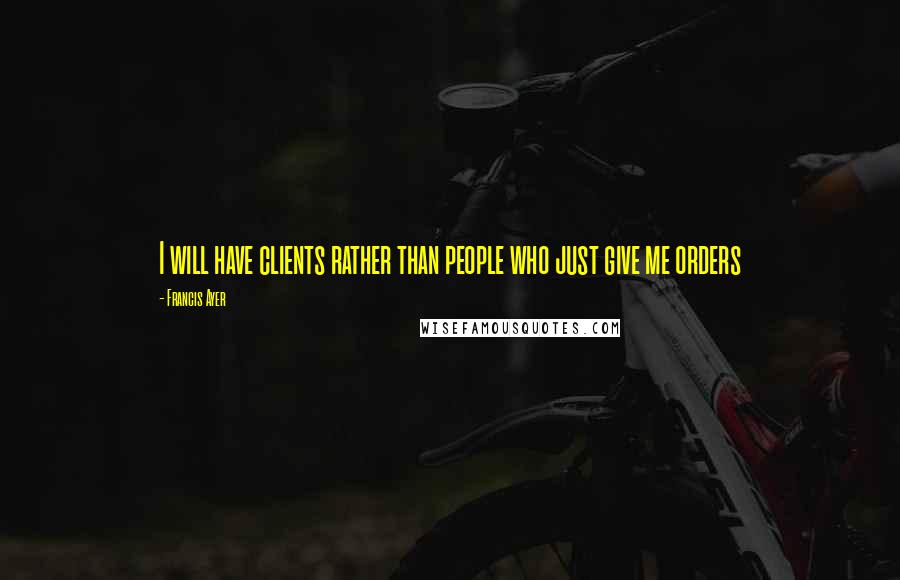 Francis Ayer Quotes: I will have clients rather than people who just give me orders