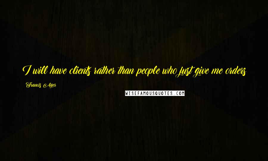 Francis Ayer Quotes: I will have clients rather than people who just give me orders