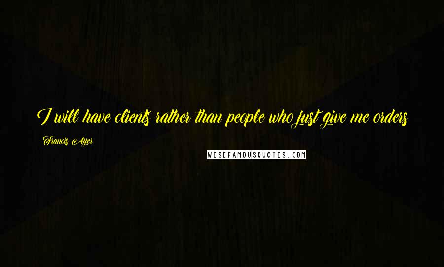 Francis Ayer Quotes: I will have clients rather than people who just give me orders