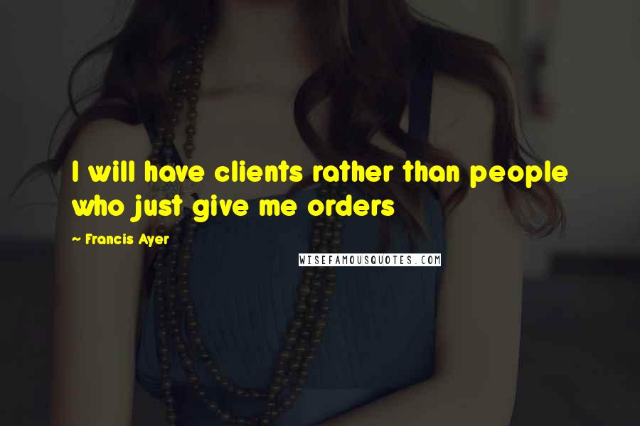 Francis Ayer Quotes: I will have clients rather than people who just give me orders