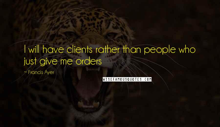 Francis Ayer Quotes: I will have clients rather than people who just give me orders