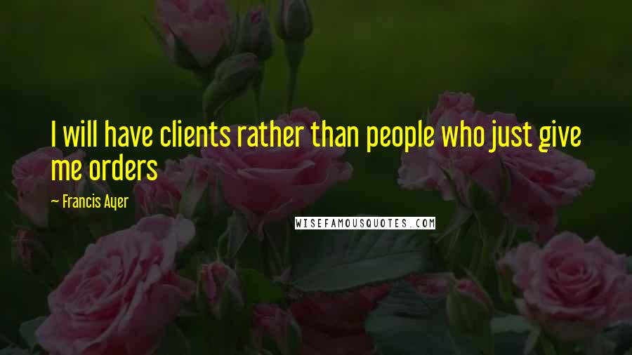 Francis Ayer Quotes: I will have clients rather than people who just give me orders