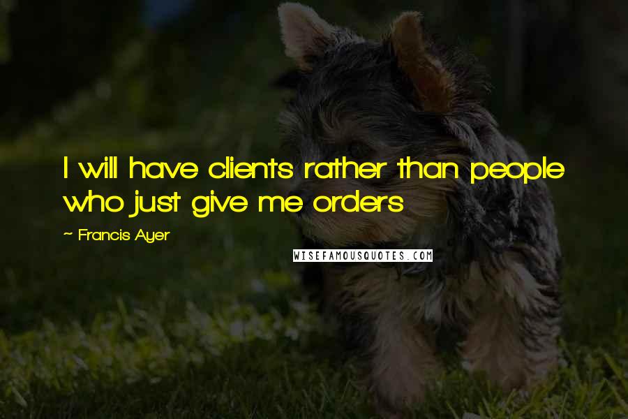 Francis Ayer Quotes: I will have clients rather than people who just give me orders