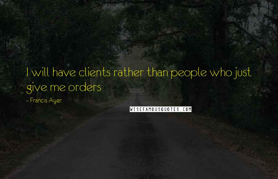 Francis Ayer Quotes: I will have clients rather than people who just give me orders