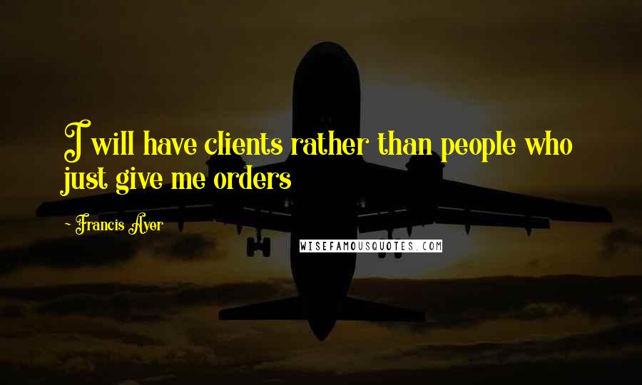 Francis Ayer Quotes: I will have clients rather than people who just give me orders