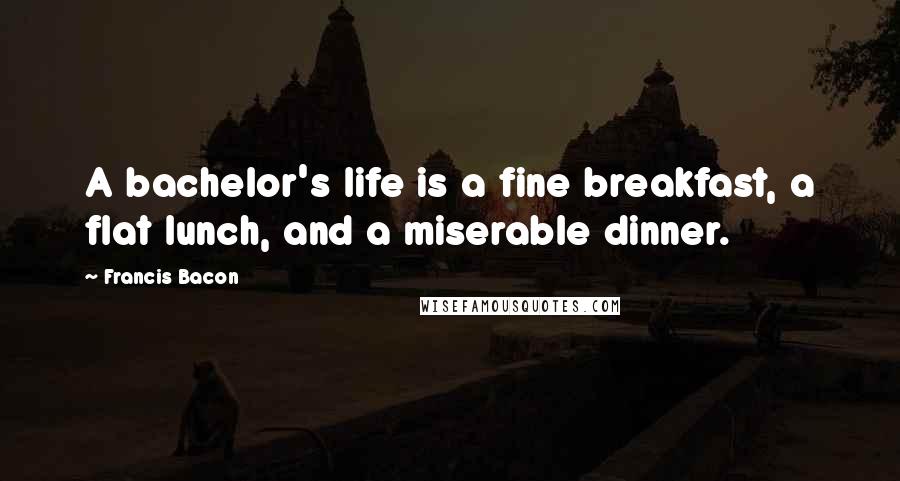 Francis Bacon Quotes: A bachelor's life is a fine breakfast, a flat lunch, and a miserable dinner.