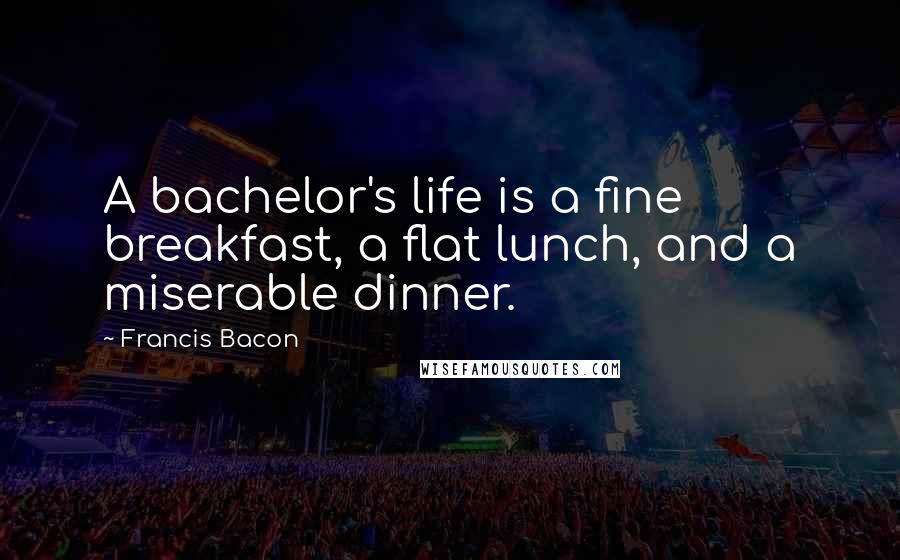 Francis Bacon Quotes: A bachelor's life is a fine breakfast, a flat lunch, and a miserable dinner.