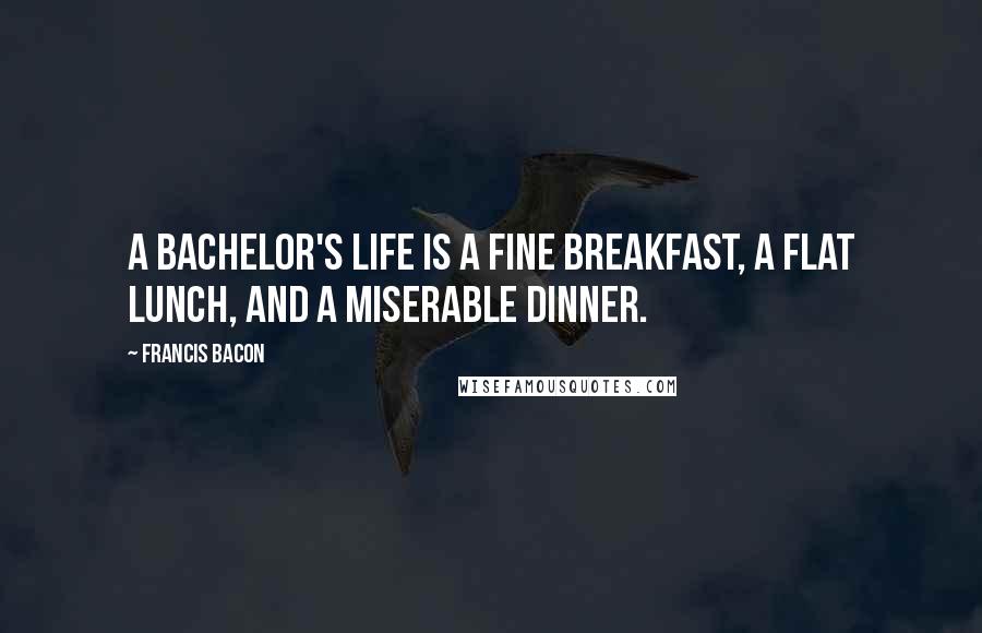 Francis Bacon Quotes: A bachelor's life is a fine breakfast, a flat lunch, and a miserable dinner.