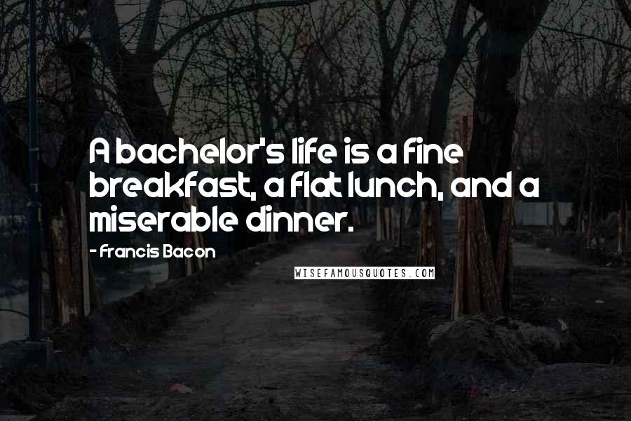 Francis Bacon Quotes: A bachelor's life is a fine breakfast, a flat lunch, and a miserable dinner.