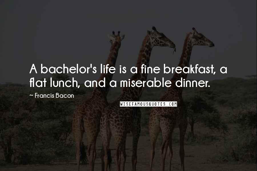 Francis Bacon Quotes: A bachelor's life is a fine breakfast, a flat lunch, and a miserable dinner.