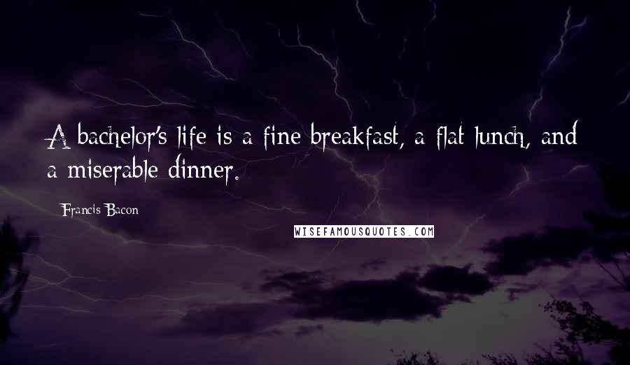 Francis Bacon Quotes: A bachelor's life is a fine breakfast, a flat lunch, and a miserable dinner.