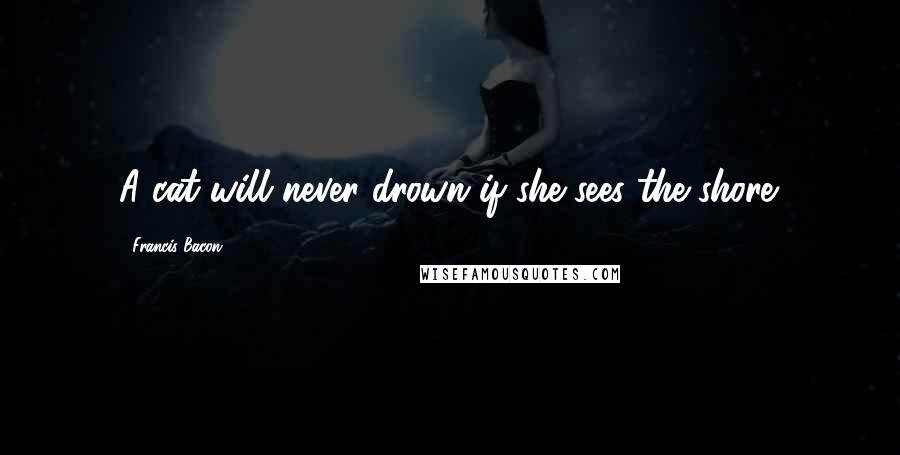 Francis Bacon Quotes: A cat will never drown if she sees the shore.