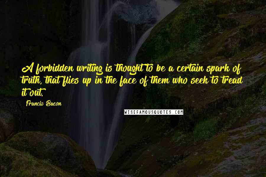 Francis Bacon Quotes: A forbidden writing is thought to be a certain spark of truth, that flies up in the face of them who seek to tread it out.