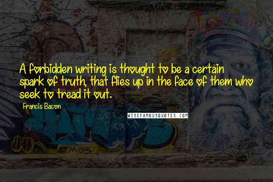 Francis Bacon Quotes: A forbidden writing is thought to be a certain spark of truth, that flies up in the face of them who seek to tread it out.