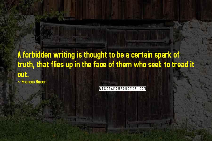 Francis Bacon Quotes: A forbidden writing is thought to be a certain spark of truth, that flies up in the face of them who seek to tread it out.