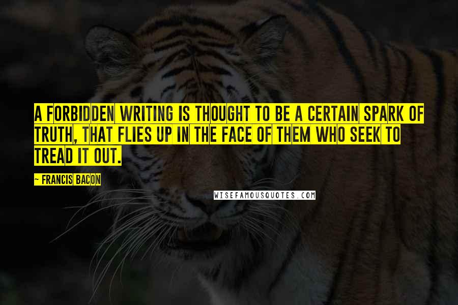 Francis Bacon Quotes: A forbidden writing is thought to be a certain spark of truth, that flies up in the face of them who seek to tread it out.