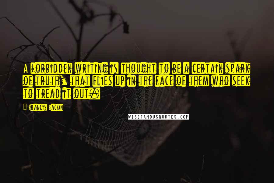 Francis Bacon Quotes: A forbidden writing is thought to be a certain spark of truth, that flies up in the face of them who seek to tread it out.