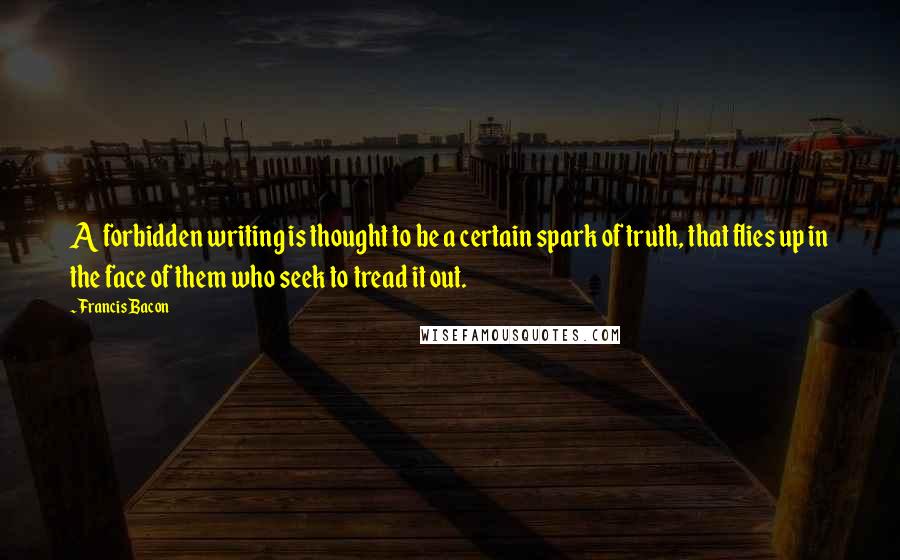 Francis Bacon Quotes: A forbidden writing is thought to be a certain spark of truth, that flies up in the face of them who seek to tread it out.
