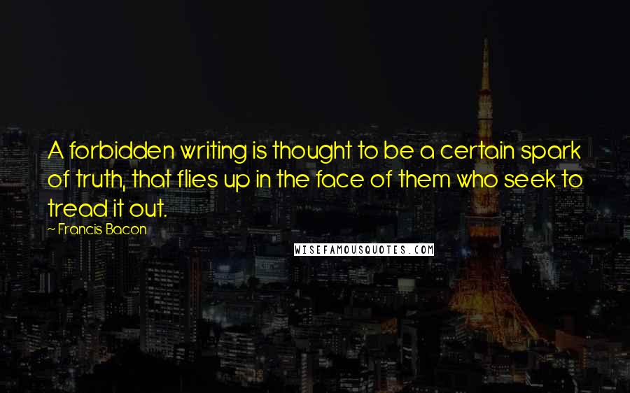 Francis Bacon Quotes: A forbidden writing is thought to be a certain spark of truth, that flies up in the face of them who seek to tread it out.