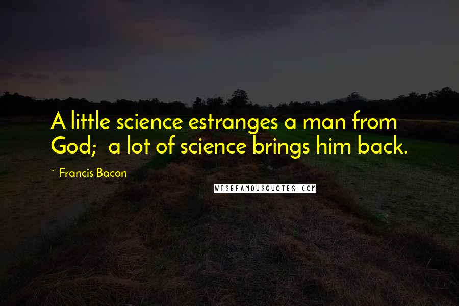 Francis Bacon Quotes: A little science estranges a man from God; a lot of science brings him back.