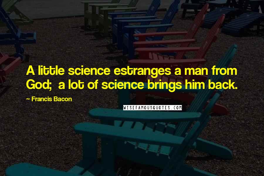 Francis Bacon Quotes: A little science estranges a man from God;  a lot of science brings him back.