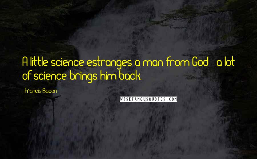 Francis Bacon Quotes: A little science estranges a man from God;  a lot of science brings him back.