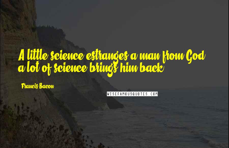 Francis Bacon Quotes: A little science estranges a man from God;  a lot of science brings him back.