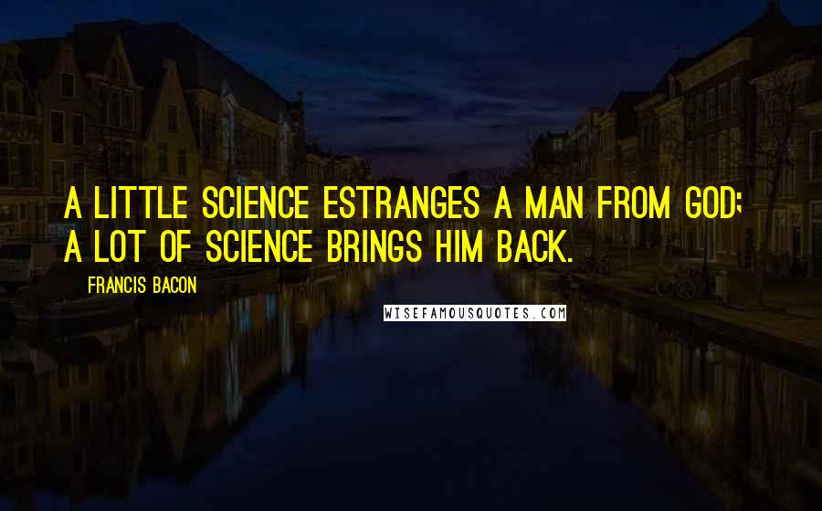 Francis Bacon Quotes: A little science estranges a man from God;  a lot of science brings him back.