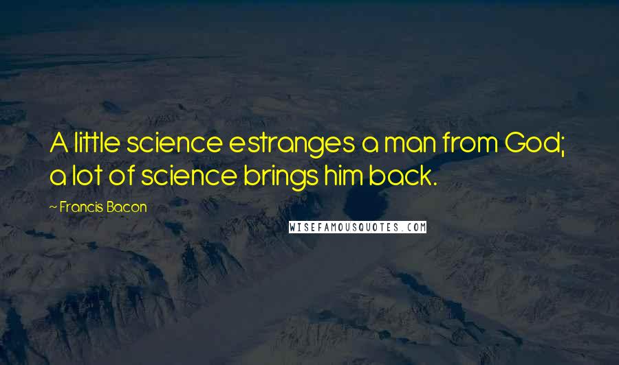 Francis Bacon Quotes: A little science estranges a man from God;  a lot of science brings him back.
