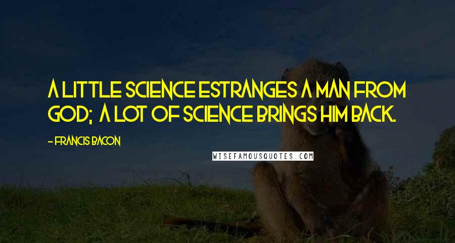 Francis Bacon Quotes: A little science estranges a man from God;  a lot of science brings him back.